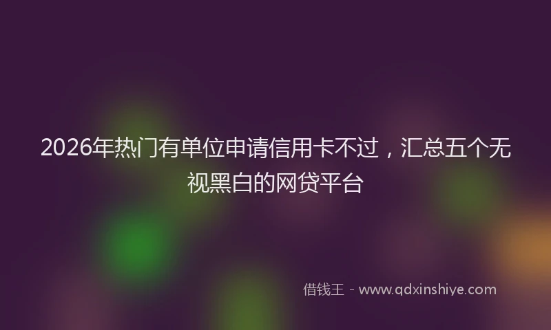 2026年热门有单位申请信用卡不过，汇总五个无视黑白的网贷平台