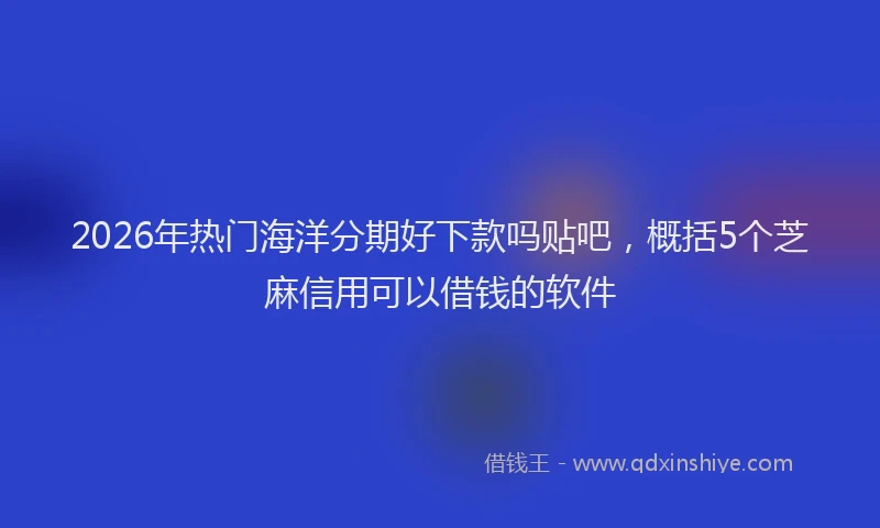 2026年热门海洋分期好下款吗贴吧，概括5个芝麻信用可以借钱的软件