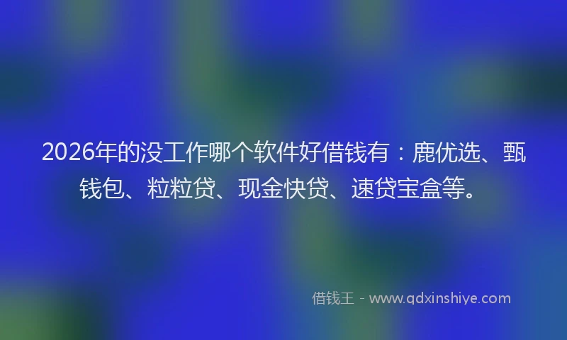 2026年的没工作哪个软件好借钱有：鹿优选、甄钱包、粒粒贷、现金快贷、速贷宝盒等。