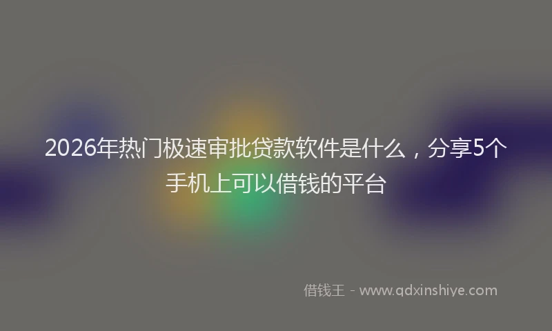 2026年热门极速审批贷款软件是什么，分享5个手机上可以借钱的平台