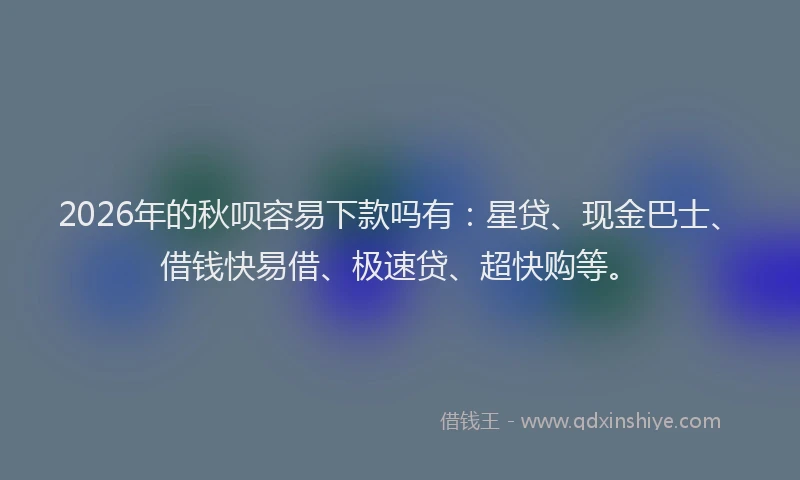 2026年的秋呗容易下款吗有：星贷、现金巴士、借钱快易借、极速贷、超快购等。