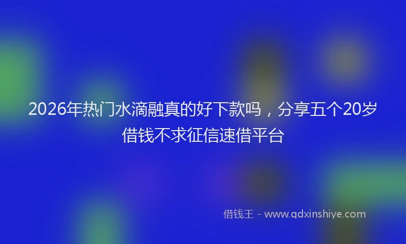 2026年热门水滴融真的好下款吗，分享五个20岁借钱不求征信速借平台