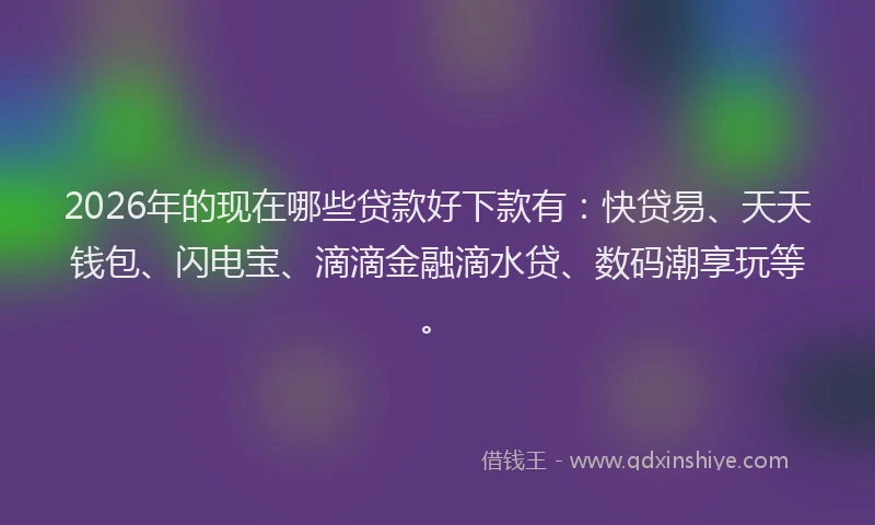 2026年的现在哪些贷款好下款有：快贷易、天天钱包、闪电宝、滴滴金融滴水贷、数码潮享玩等。