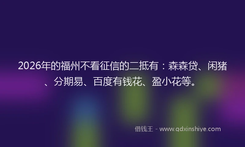 2026年的福州不看征信的二抵有：森森贷、闲猪、分期易、百度有钱花、盈小花等。