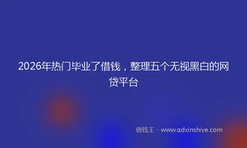 2026年热门毕业了借钱，整理五个无视黑白的网贷平台