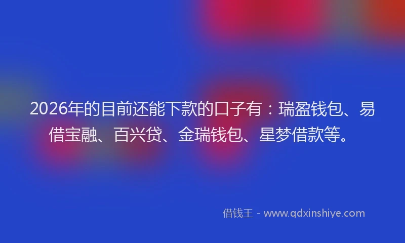 2026年的目前还能下款的口子有：瑞盈钱包、易借宝融、百兴贷、金瑞钱包、星梦借款等。