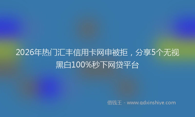 2026年热门汇丰信用卡网申被拒，分享5个无视黑白100%秒下网贷平台