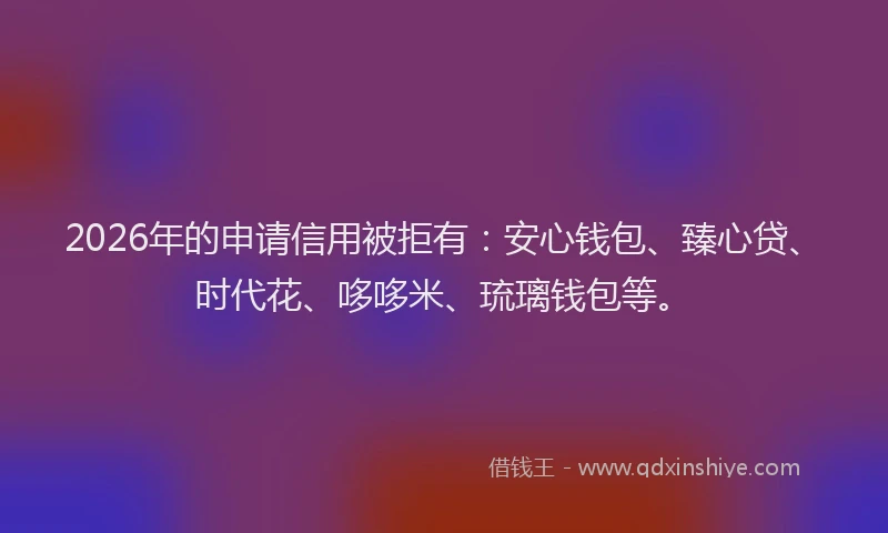 2026年的申请信用被拒有:安心钱包、臻心贷、时代花、哆哆米、琉璃钱包等。