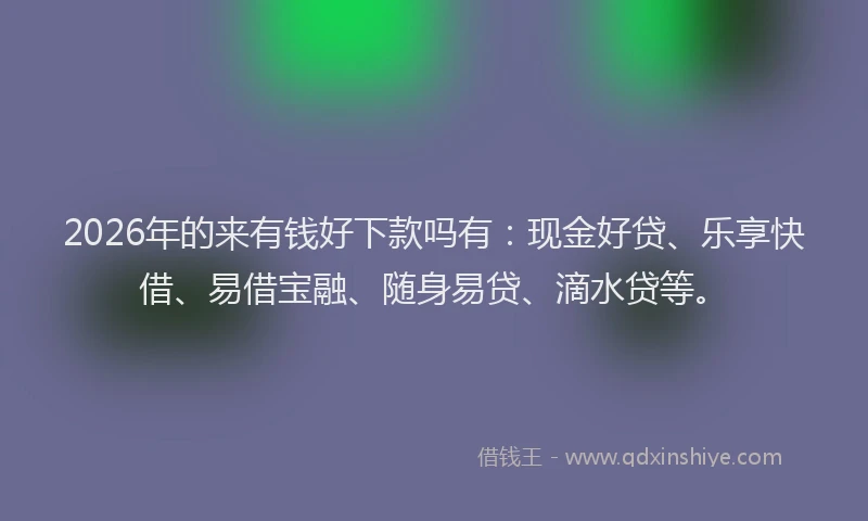 2026年的来有钱好下款吗有：现金好贷、乐享快借、易借宝融、随身易贷、滴水贷等。