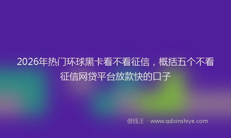 2026年热门环球黑卡看不看征信，概括五个不看征信网贷平台放款快的口子