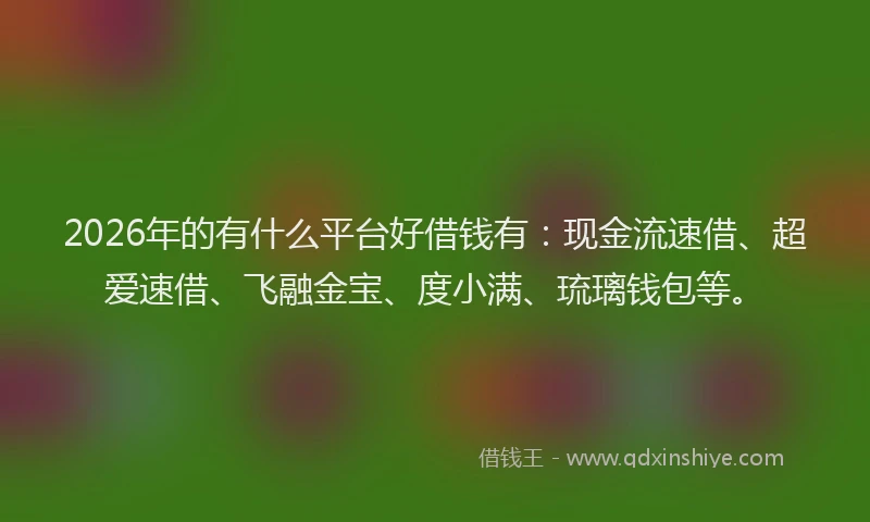 2026年的有什么平台好借钱有：现金流速借、超爱速借、飞融金宝、度小满、琉璃钱包等。