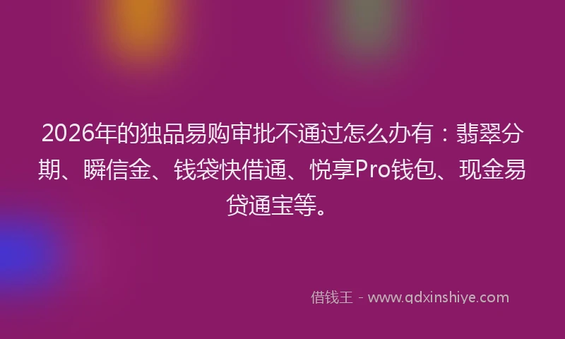 2026年的独品易购审批不通过怎么办有：翡翠分期、瞬信金、钱袋快借通、悦享Pro钱包、现金易贷通宝等。