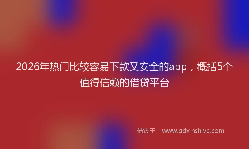 2026年热门比较容易下款又安全的app，概括5个值得信赖的借贷平台