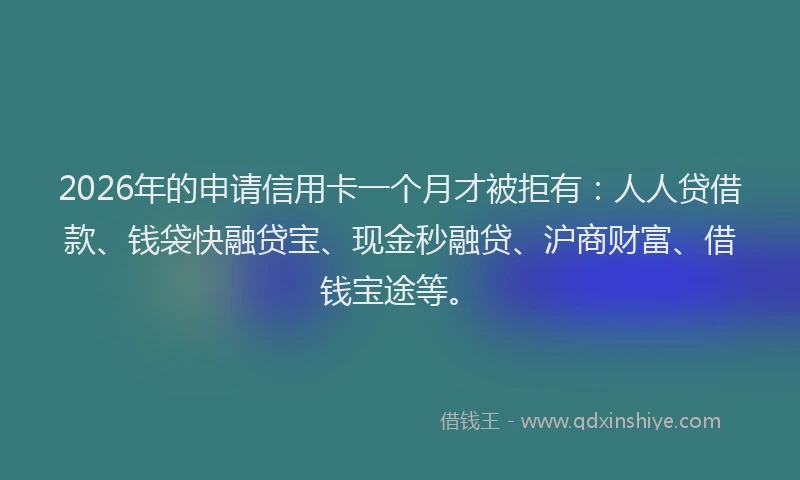 2026年的申请信用卡一个月才被拒有：人人贷借款、钱袋快融贷宝、现金秒融贷、沪商财富、借钱宝途等。