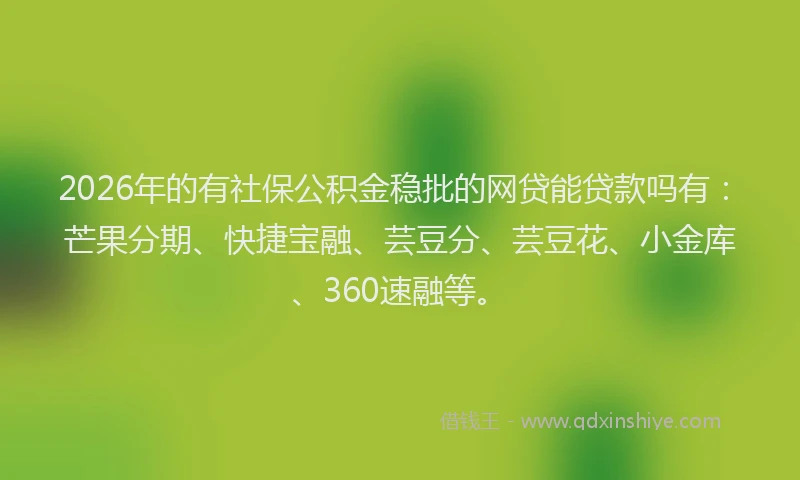 2026年的有社保公积金稳批的网贷能贷款吗有：芒果分期、快捷宝融、芸豆分、芸豆花、小金库、360速融等。
