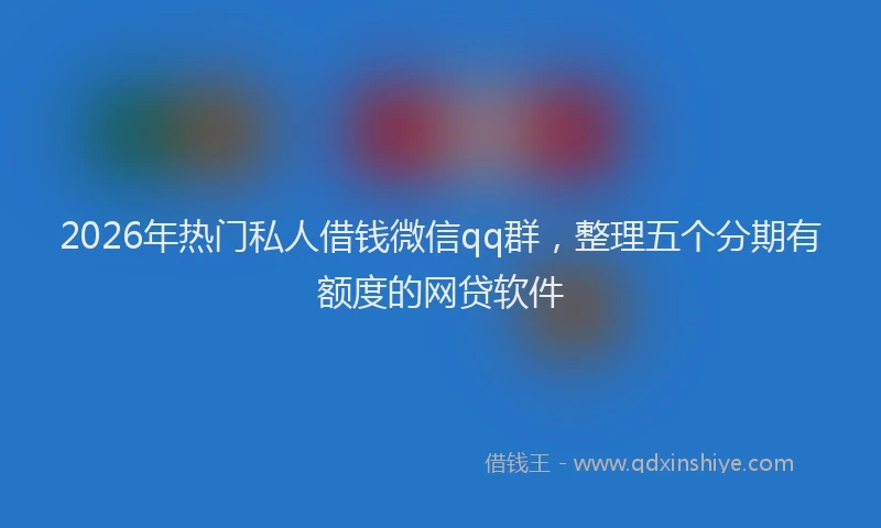2026年热门私人借钱微信qq群，整理五个分期有额度的网贷软件