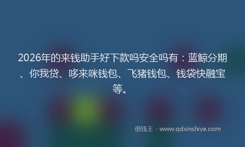 2026年的来钱助手好下款吗安全吗有：蓝鲸分期、你我贷、哆来咪钱包、飞猪钱包、钱袋快融宝等。