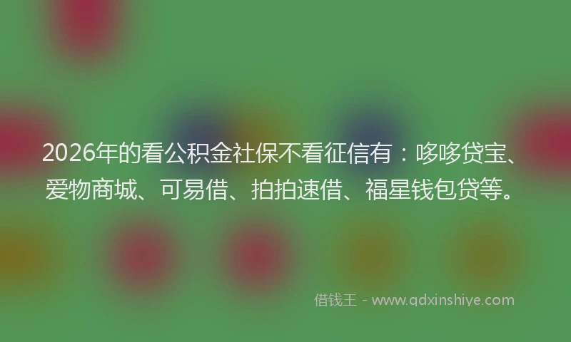 2026年的看公积金社保不看征信有:哆哆贷宝、爱物商城、可易借、拍拍速借、福星钱包贷等。