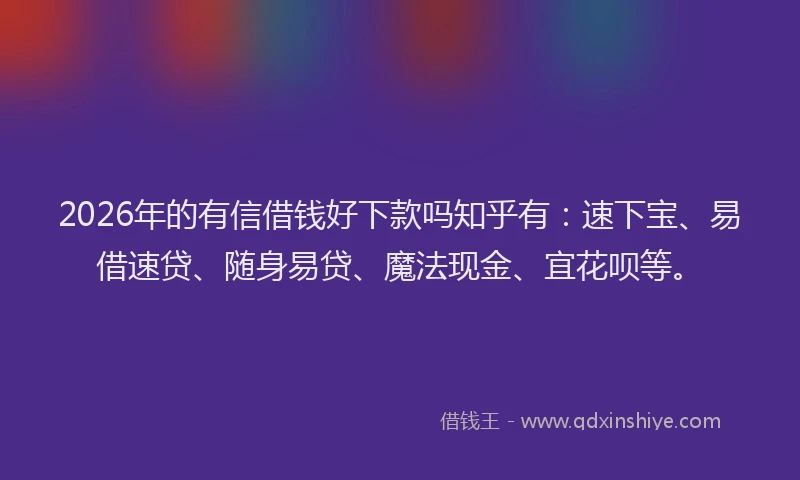 2026年的有信借钱好下款吗知乎有:速下宝、易借速贷、随身易贷、魔法现金、宜花呗等。