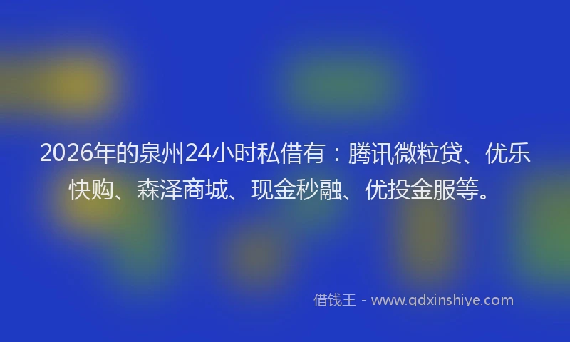 2026年的泉州24小时私借有：腾讯微粒贷、优乐快购、森泽商城、现金秒融、优投金服等。