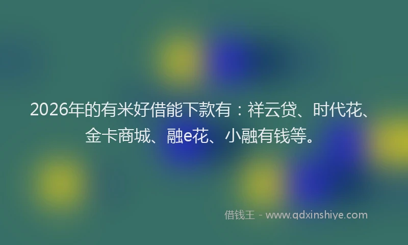 2026年的有米好借能下款有：祥云贷、时代花、金卡商城、融e花、小融有钱等。