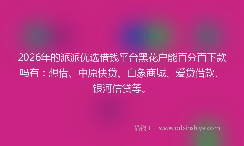 2026年的派派优选借钱平台黑花户能百分百下款吗有：想借、中原快贷、白象商城、爱贷借款、银河信贷等。