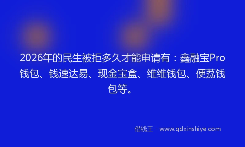 2026年的民生被拒多久才能申请有：鑫融宝Pro钱包、钱速达易、现金宝盒、维维钱包、便荔钱包等。