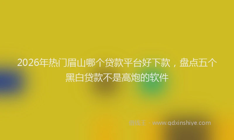 2026年热门眉山哪个贷款平台好下款，盘点五个黑白贷款不是高炮的软件