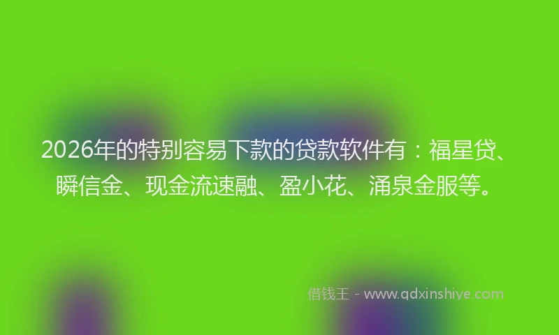 2026年的特别容易下款的贷款软件有:福星贷、瞬信金、现金流速融、盈小花、涌泉金服等。
