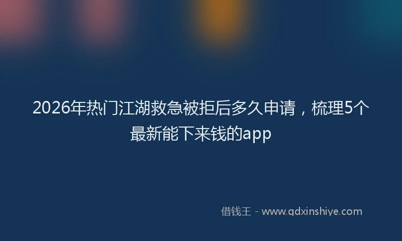 2026年热门江湖救急被拒后多久申请，梳理5个最新能下来钱的app