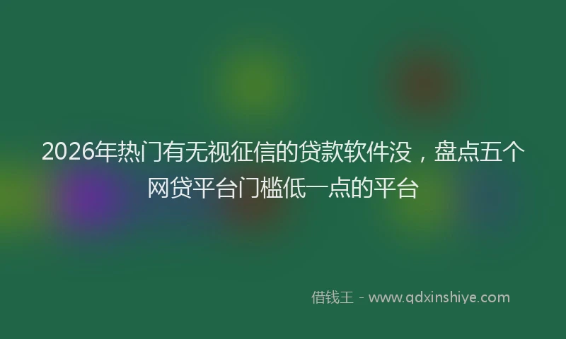 2026年热门有无视征信的贷款软件没，盘点五个网贷平台门槛低一点的平台