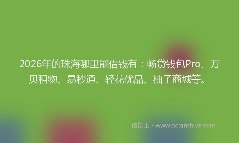 2026年的珠海哪里能借钱有：畅贷钱包Pro、万贝租物、易秒通、轻花优品、柚子商城等。