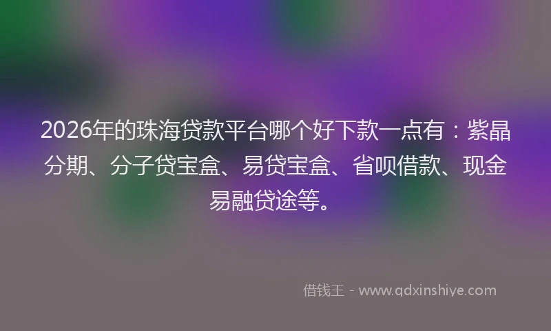 2026年的珠海贷款平台哪个好下款一点有：紫晶分期、分子贷宝盒、易贷宝盒、省呗借款、现金易融贷途等。