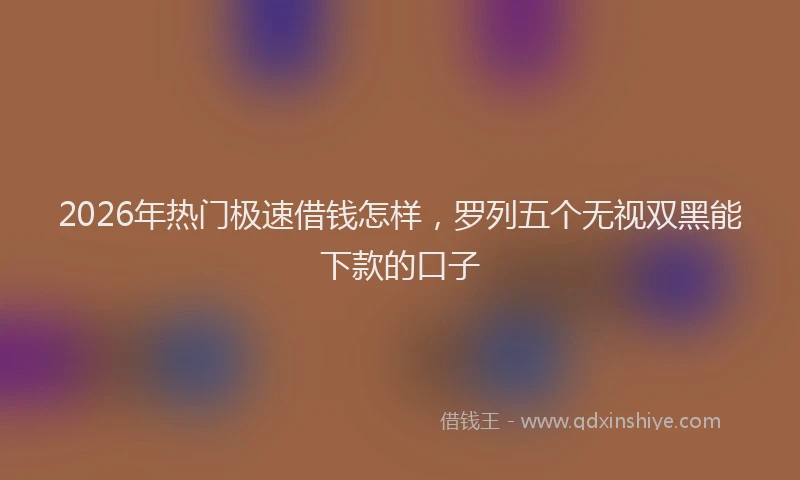 2026年热门极速借钱怎样,罗列五个无视双黑能下款的口子