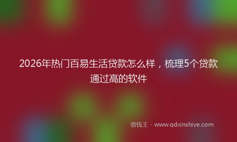 2026年热门百易生活贷款怎么样，梳理5个贷款通过高的软件