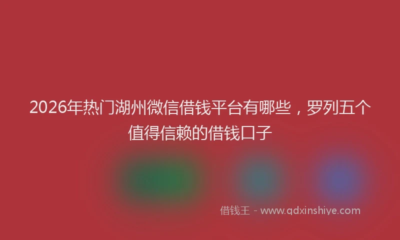 2026年热门湖州微信借钱平台有哪些，罗列五个值得信赖的借钱口子