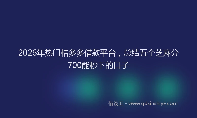 2026年热门桔多多借款平台,总结五个芝麻分700能秒下的口子