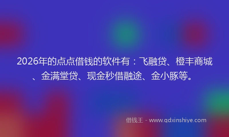 2026年的点点借钱的软件有：飞融贷、橙丰商城、金满堂贷、现金秒借融途、金小豚等。
