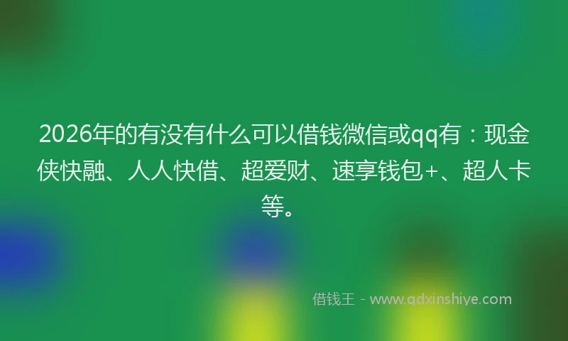 2026年的有没有什么可以借钱微信或qq有：现金侠快融、人人快借、超爱财、速享钱包+、超人卡等。