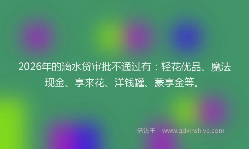 2026年的滴水贷审批不通过有：轻花优品、魔法现金、享来花、洋钱罐、蒙享金等。