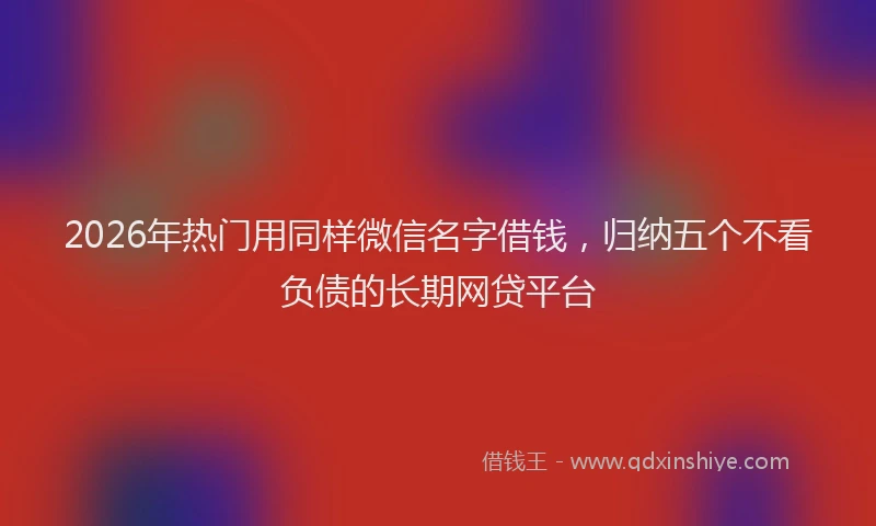2026年热门用同样微信名字借钱，归纳五个不看负债的长期网贷平台