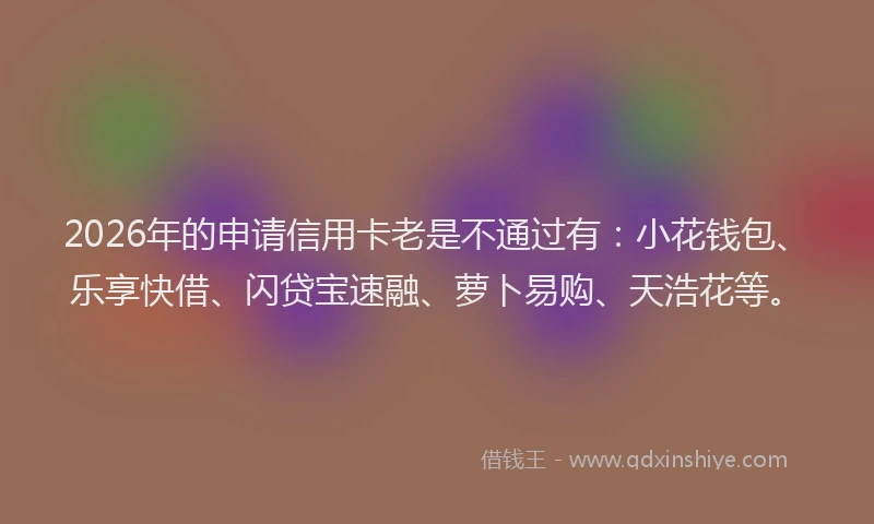 2026年的申请信用卡老是不通过有：小花钱包、乐享快借、闪贷宝速融、萝卜易购、天浩花等。