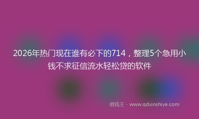 2026年热门现在谁有必下的714,整理5个急用小钱不求征信流水轻松贷的软件