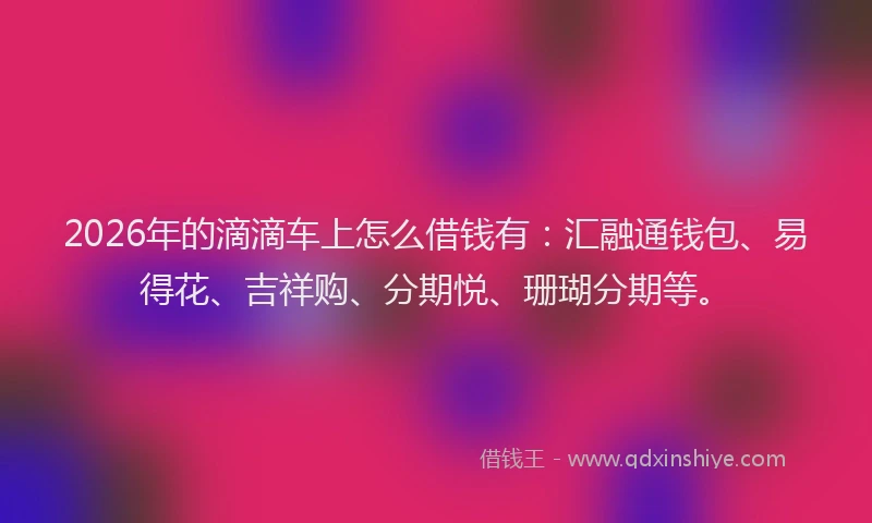 2026年的滴滴车上怎么借钱有：汇融通钱包、易得花、吉祥购、分期悦、珊瑚分期等。