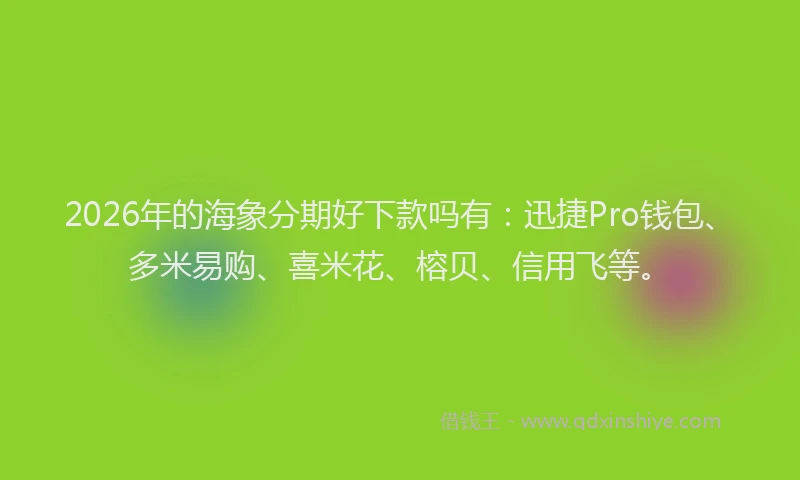 2026年的海象分期好下款吗有：迅捷Pro钱包、多米易购、喜米花、榕贝、信用飞等。