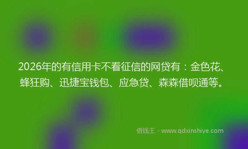 2026年的有信用卡不看征信的网贷有:金色花、蜂狂购、迅捷宝钱包、应急贷、森森借呗通等。