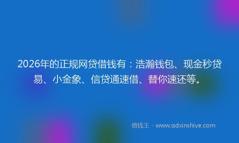 2026年的正规网贷借钱有：浩瀚钱包、现金秒贷易、小金象、信贷通速借、替你速还等。