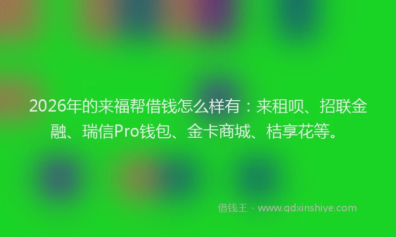 2026年的来福帮借钱怎么样有：来租呗、招联金融、瑞信Pro钱包、金卡商城、桔享花等。