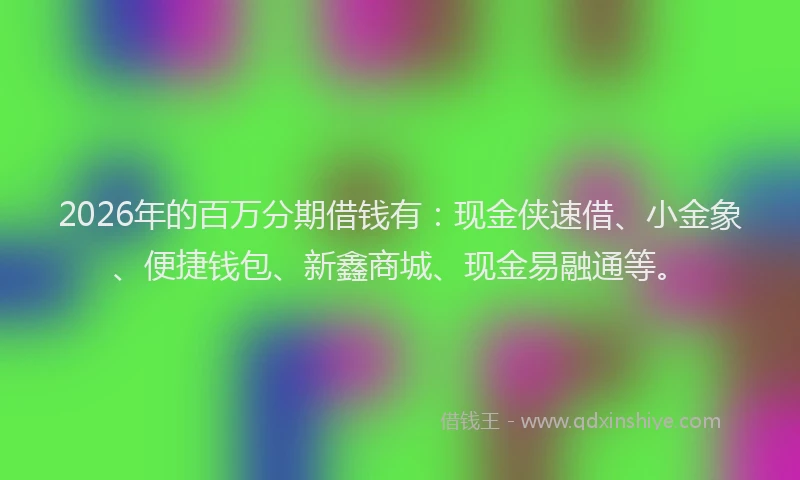 2026年的百万分期借钱有：现金侠速借、小金象、便捷钱包、新鑫商城、现金易融通等。