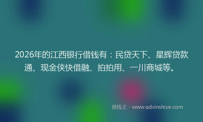 2026年的江西银行借钱有：民贷天下、星辉贷款通、现金侠快借融、拍拍用、一川商城等。